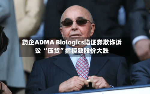 药企ADMA Biologics陷证券欺诈诉讼 “压货”指控致股价大跌-第2张图片