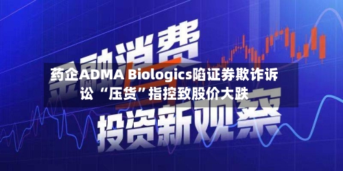 药企ADMA Biologics陷证券欺诈诉讼 “压货	”指控致股价大跌-第3张图片