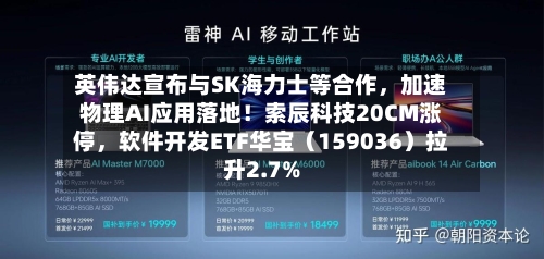 英伟达宣布与SK海力士等合作，加速物理AI应用落地！索辰科技20CM涨停，软件开发ETF华宝（159036）拉升2.7%-第3张图片
