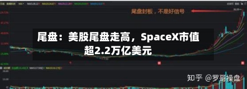 尾盘：美股尾盘走高，SpaceX市值超2.2万亿美元-第2张图片