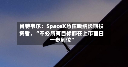 肖特韦尔：SpaceX意在吸纳长期投资者	，“不必所有目标都在上市首日一步到位”-第3张图片
