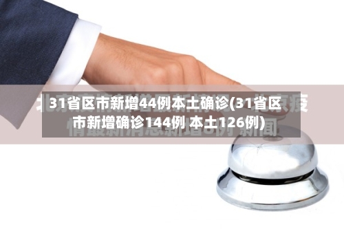31省区市新增44例本土确诊(31省区市新增确诊144例 本土126例)