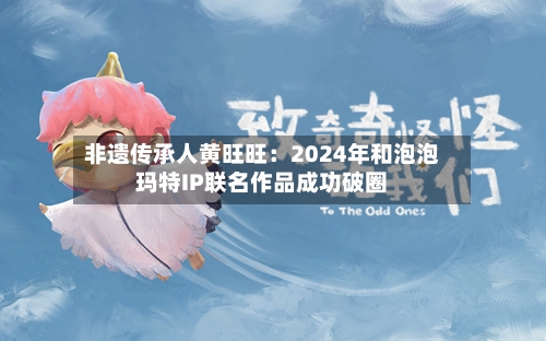 非遗传承人黄旺旺:2024年和泡泡玛特IP联名作品成功破圈-第2张图片