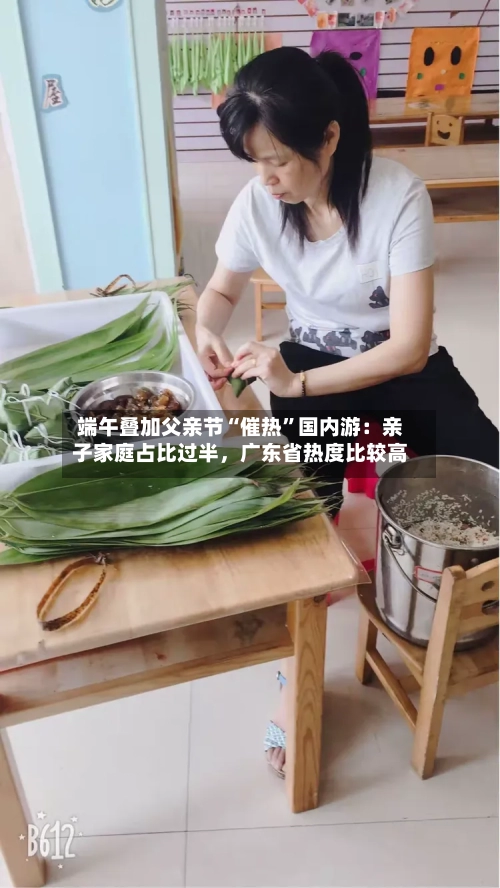 端午叠加父亲节“催热”国内游：亲子家庭占比过半	，广东省热度比较高-第3张图片