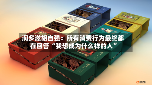 润多滋胡自强：所有消费行为最终都在回答 “我想成为什么样的人	”-第3张图片