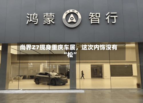 尚界Z7现身重庆车展	，这次内饰没有“松”-第2张图片