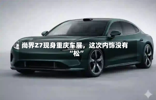 尚界Z7现身重庆车展	，这次内饰没有“松”-第3张图片