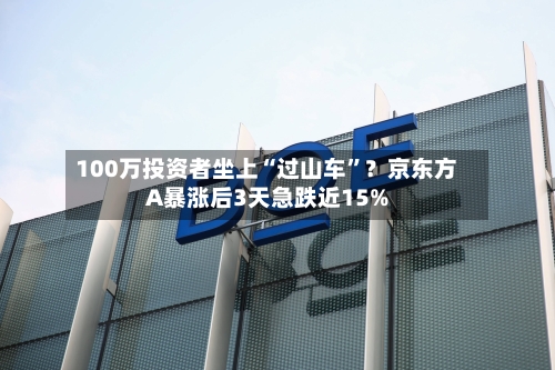 100万投资者坐上“过山车”？京东方A暴涨后3天急跌近15%-第3张图片