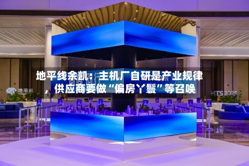 地平线余凯：主机厂自研是产业规律，供应商要做“偏房丫鬟”等召唤-第3张图片