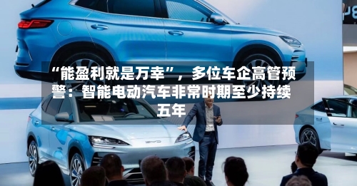 “能盈利就是万幸”，多位车企高管预警：智能电动汽车非常时期至少持续五年-第2张图片