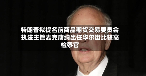 特朗普拟提名前商品期货交易委员会执法主管麦克唐纳出任华尔街比较高
检察官-第2张图片