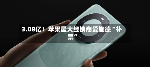 3.08亿！苹果最大经销商爱施德“补票”-第3张图片