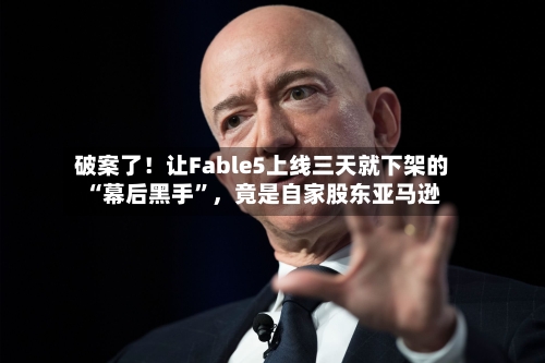 破案了！让Fable5上线三天就下架的“幕后黑手”，竟是自家股东亚马逊-第3张图片