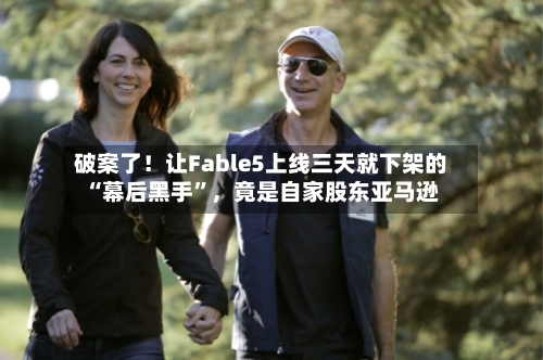 破案了！让Fable5上线三天就下架的“幕后黑手”，竟是自家股东亚马逊