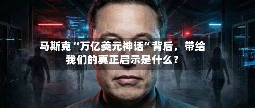 马斯克“万亿美元神话	”背后	，带给我们的真正启示是什么？-第2张图片
