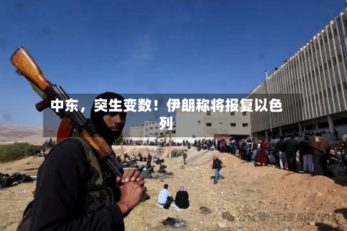 中东，突生变数！伊朗称将报复以色列-第3张图片