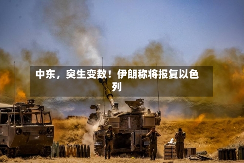 中东，突生变数！伊朗称将报复以色列-第2张图片