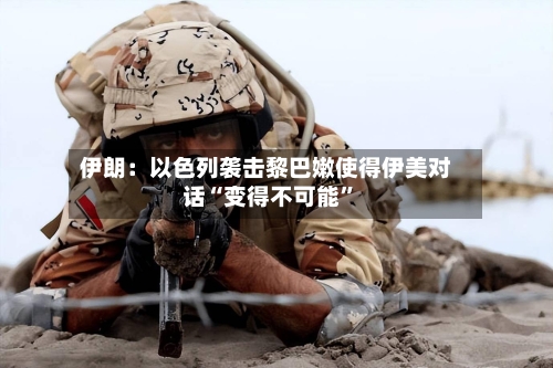 伊朗：以色列袭击黎巴嫩使得伊美对话“变得不可能”