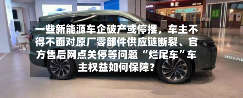 一些新能源车企破产或停摆，车主不得不面对原厂零部件供应链断裂、官方售后网点关停等问题 “烂尾车”车主权益如何保障？-第2张图片