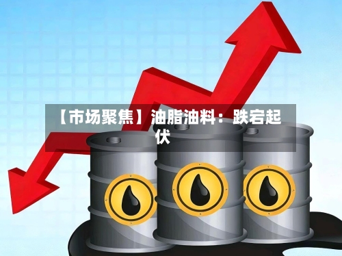【市场聚焦】油脂油料:跌宕起伏-第2张图片