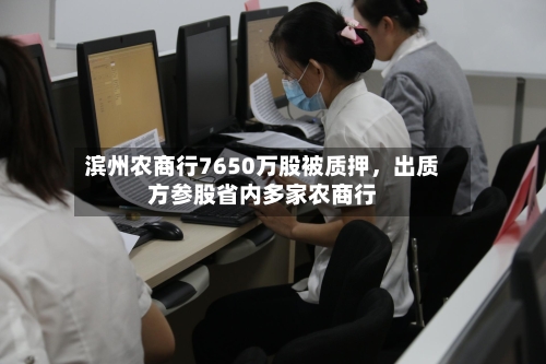 滨州农商行7650万股被质押	，出质方参股省内多家农商行-第2张图片