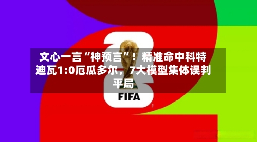 文心一言“神预言”！精准命中科特迪瓦1:0厄瓜多尔，7大模型集体误判平局-第2张图片