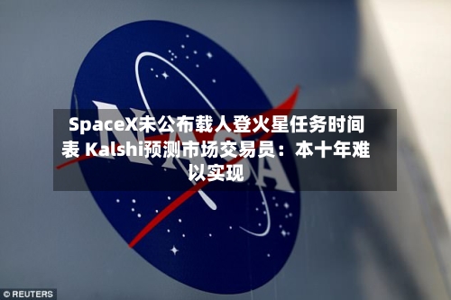 SpaceX未公布载人登火星任务时间表 Kalshi预测市场交易员：本十年难以实现-第3张图片