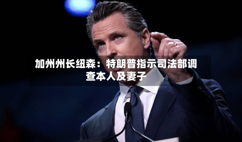 加州州长纽森：特朗普指示司法部调查本人及妻子-第2张图片