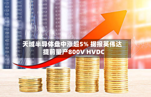 天域半导体盘中涨超5% 据报英伟达提前量产800V HVDC