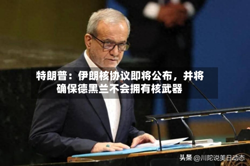 特朗普：伊朗核协议即将公布，并将确保德黑兰不会拥有核武器-第2张图片