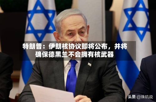 特朗普：伊朗核协议即将公布，并将确保德黑兰不会拥有核武器-第1张图片