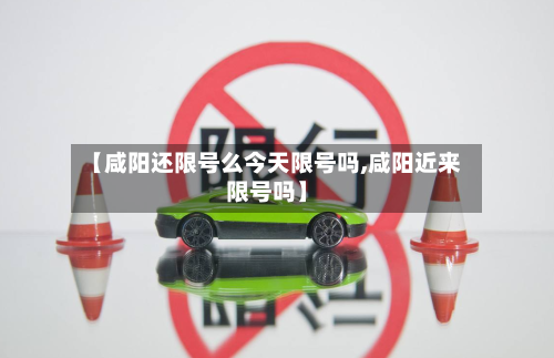 【咸阳还限号么今天限号吗,咸阳近来限号吗】-第1张图片