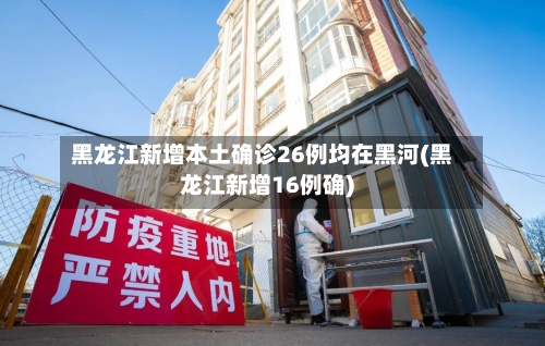黑龙江新增本土确诊26例均在黑河(黑龙江新增16例确)